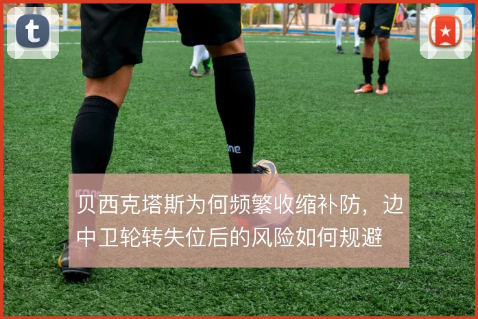 贝西克塔斯为何频繁收缩补防，边中卫轮转失位后的风险如何规避
