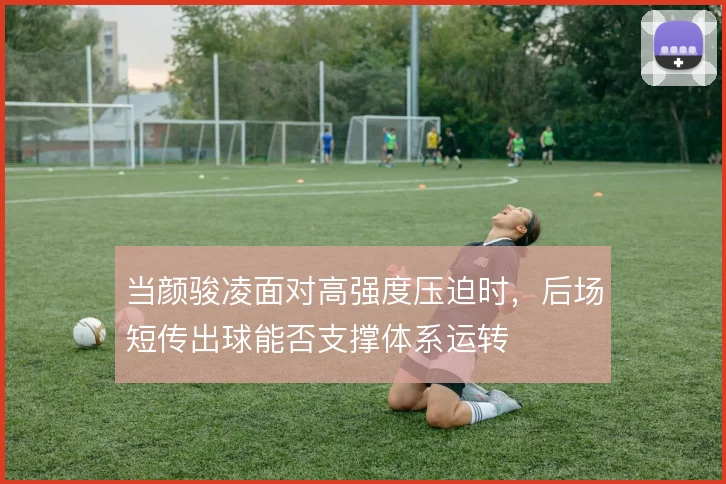 当颜骏凌面对高强度压迫时,后场短传出球能否支撑体系运转