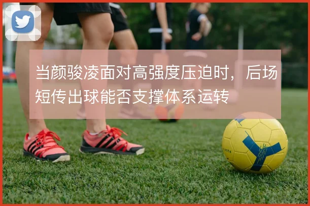 当颜骏凌面对高强度压迫时,后场短传出球能否支撑体系运转